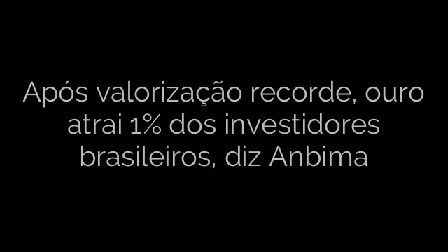 ​Após valorização recorde, ouro atrai 1% dos investidores brasileiros, diz Anbima 
